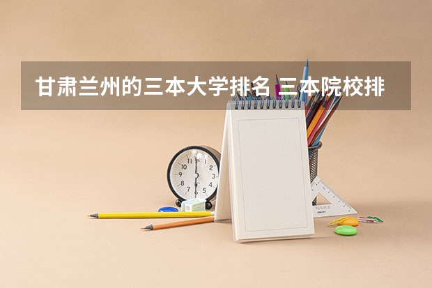 甘肃兰州的三本大学排名 三本院校排名?