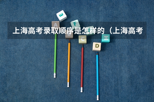 上海高考录取顺序是怎样的（上海高考志愿录取顺序？）