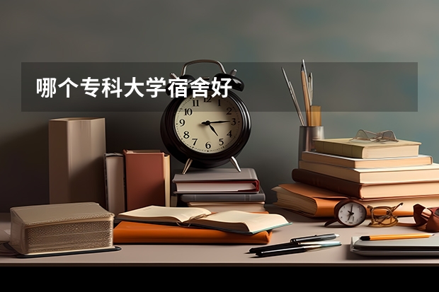 哪个专科大学宿舍好