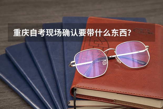 重庆自考现场确认要带什么东西？