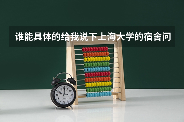 谁能具体的给我说下上海大学的宿舍问题。。顺便还有松江大学城、、（关于上海大学相关情况）