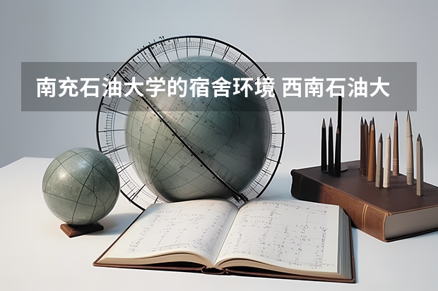 南充石油大学的宿舍环境 西南石油大学南充校区的概况给介绍下？面积，环境