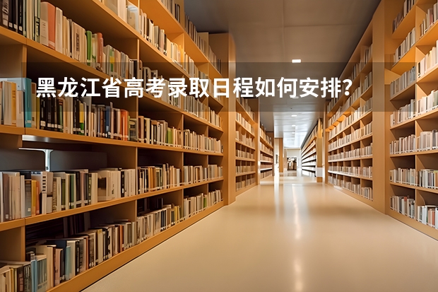 黑龙江省高考录取日程如何安排？