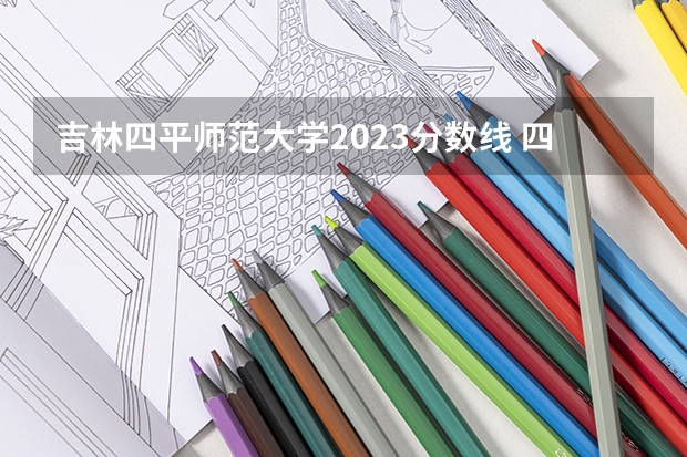 吉林四平师范大学2023分数线 四平师范学校录取分数线