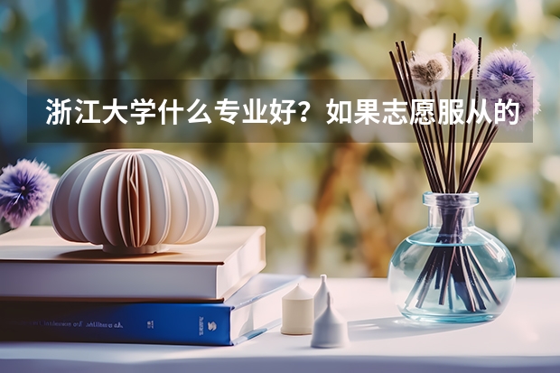 浙江大学什么专业好？如果志愿服从的话会分到很无聊、难找工作的专业吗？