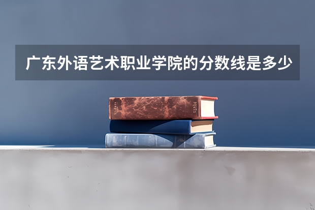 广东外语艺术职业学院的分数线是多少？