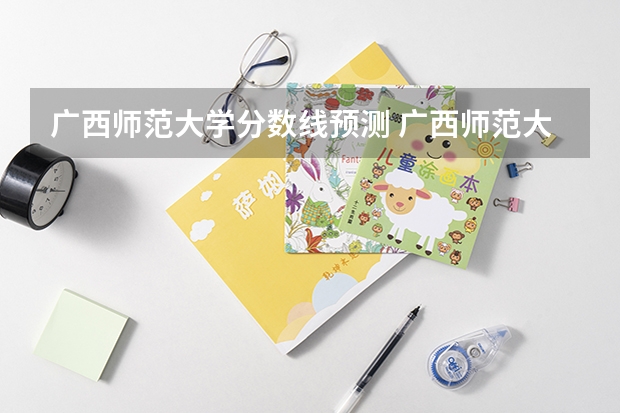 广西师范大学分数线预测 广西师范大学预科班分数线2023