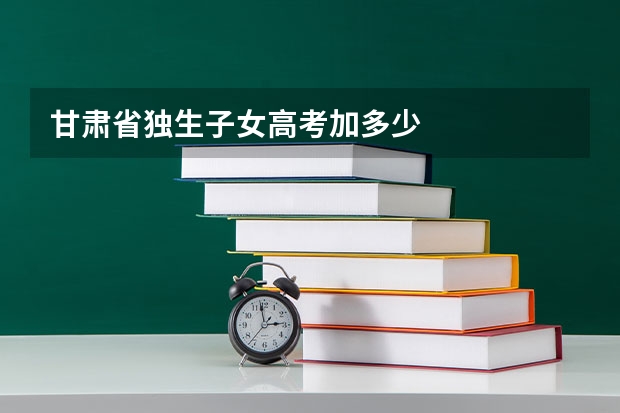 甘肃省独生子女高考加多少