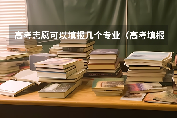 高考志愿可以填报几个专业（高考填报志愿可以报几个专业？）