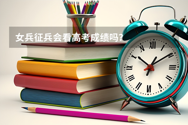 女兵征兵会看高考成绩吗？