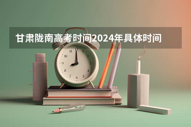 甘肃陇南高考时间2024年具体时间 6月7日至10日 陇南师范高考录取分数线
