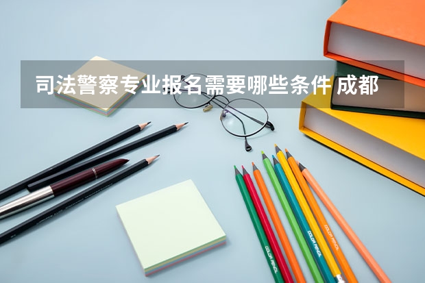 司法警察专业报名需要哪些条件 成都警校招生