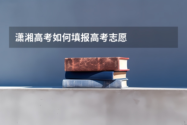 潇湘高考如何填报高考志愿