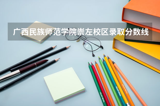 广西民族师范学院崇左校区录取分数线（广西师范大学预科班分数线2023）