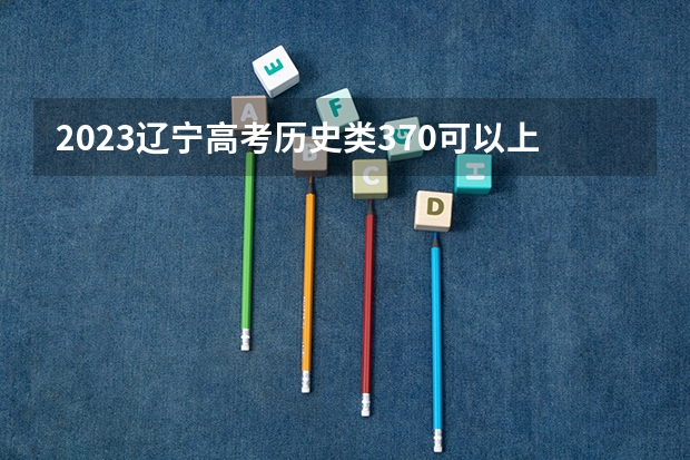 2023辽宁高考历史类370可以上什么大学