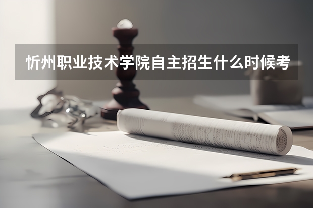 忻州职业技术学院自主招生什么时候考试？ 只要考什么 ？ 需要准备什么？