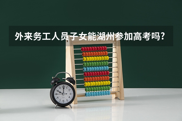 外来务工人员子女能湖州参加高考吗?必要哪些条件?