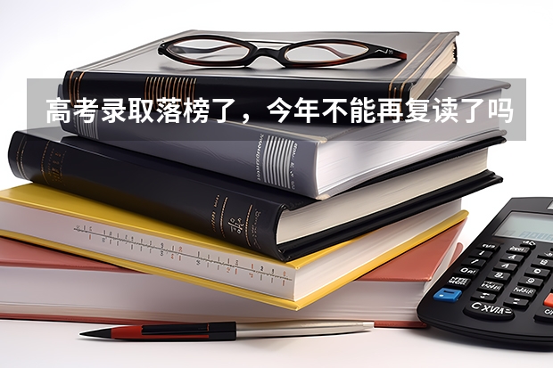 高考录取落榜了,今年不能再复读了吗?