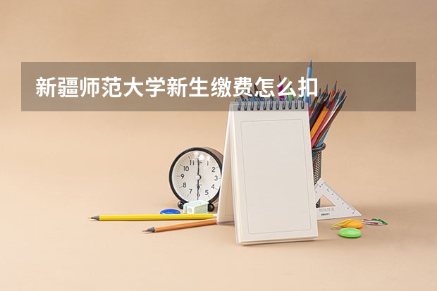 新疆师范大学新生缴费怎么扣