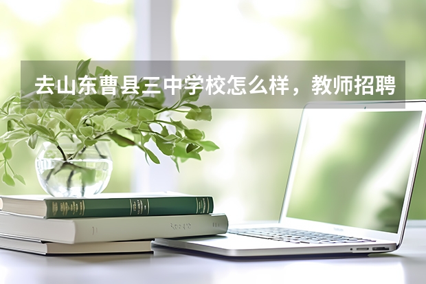 去山东曹县三中学校怎么样，教师招聘曹县旅游推荐