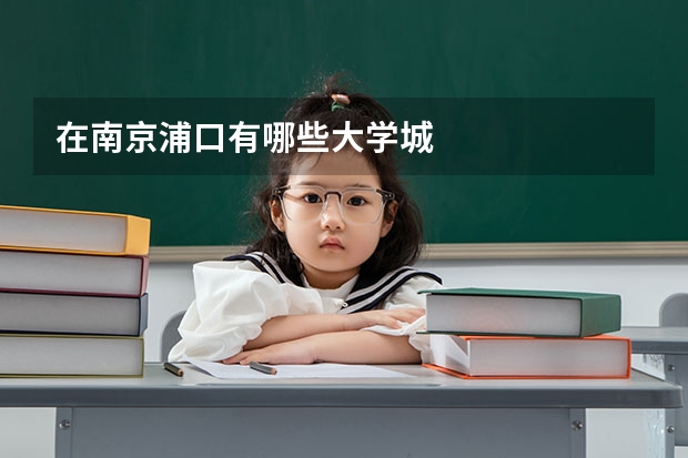 在南京浦口有哪些大学城