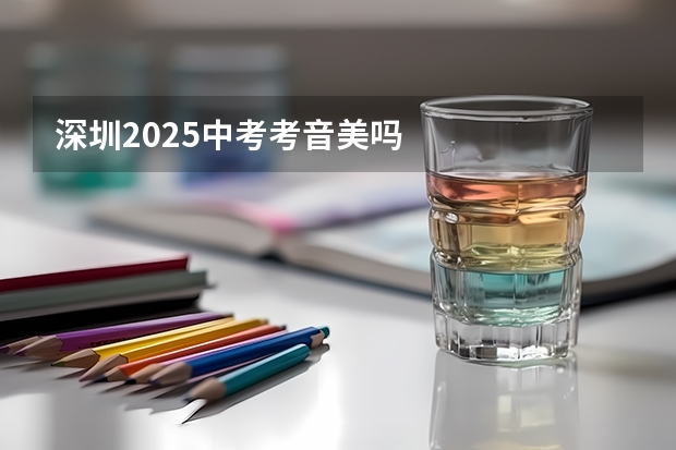 深圳2025中考考音美吗