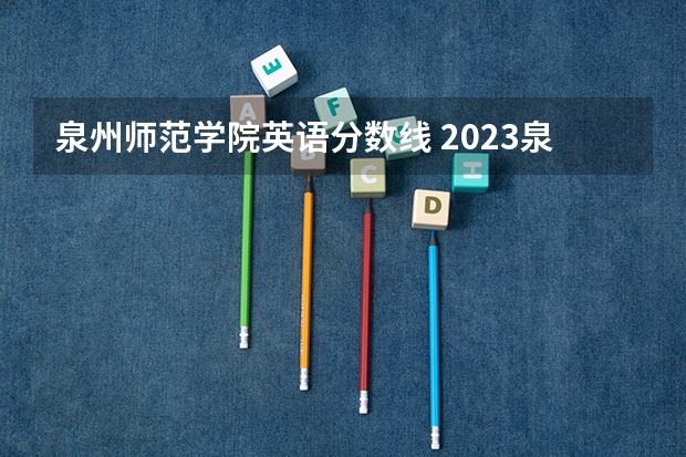 泉州师范学院英语分数线 2023泉州师范学院录取分数线