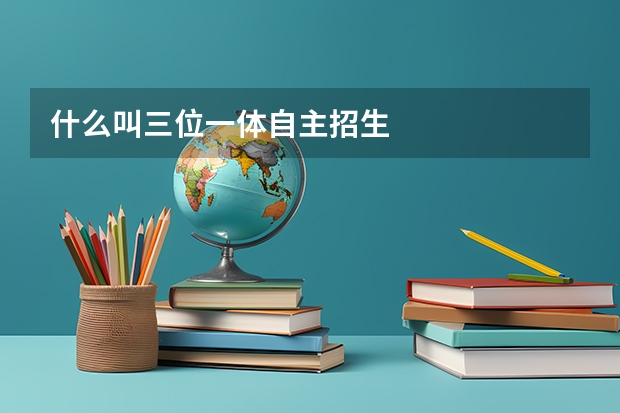 什么叫三位一体自主招生