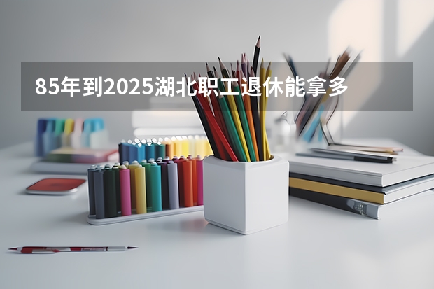 85年到2025湖北职工退休能拿多少