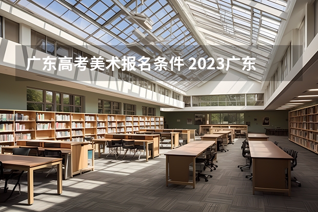 广东高考美术报名条件 2023广东高考美术分数线