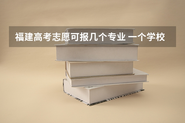 福建高考志愿可报几个专业 一个学校可以报几个专业 2024高考志愿设置