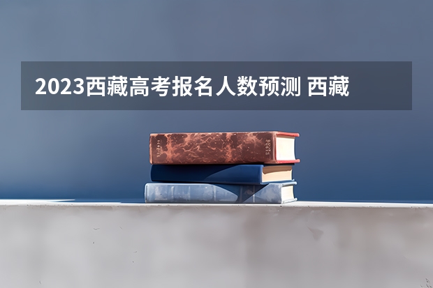 2023西藏高考报名人数预测 西藏2023年成人高考报名条件及收费标准?