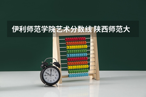 伊利师范学院艺术分数线 陕西师范大学艺术类录取分数线