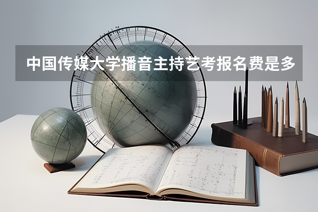 中国传媒大学播音主持艺考报名费是多少