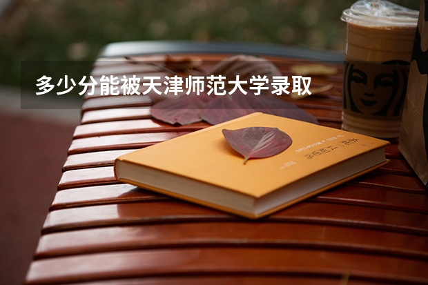 多少分能被天津师范大学录取