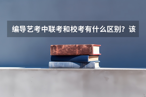 编导艺考中联考和校考有什么区别？该如何报考？