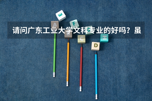 请问广东工业大学文科专业的好吗？虽然我知道是偏理的大学。。