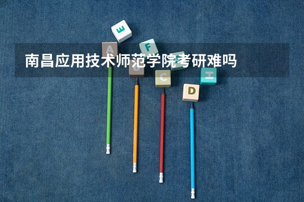 南昌应用技术师范学院考研难吗
