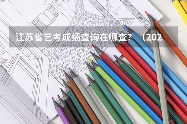 江苏省艺考成绩查询在哪查？（2023年江苏省美术艺考成绩公布时间）