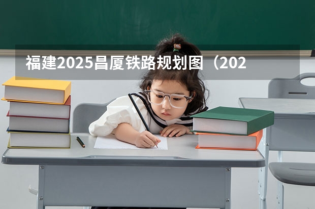 福建2025昌厦铁路规划图（2025年福建省核电装机容量）