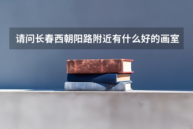 请问长春西朝阳路附近有什么好的画室？我在吉大朝阳校区。想找个近点的。
