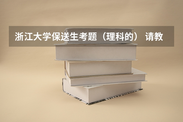 浙江大学保送生考题（理科的） 请教一下关于保送生考浙江大学的问题