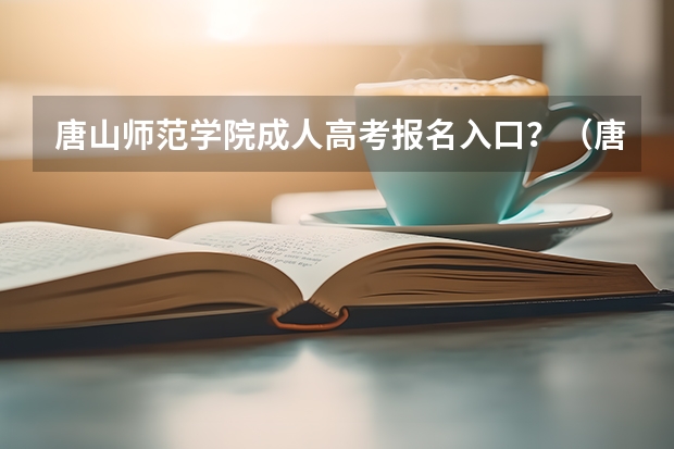 唐山师范学院成人高考报名入口？（唐山高考时间具体时间）