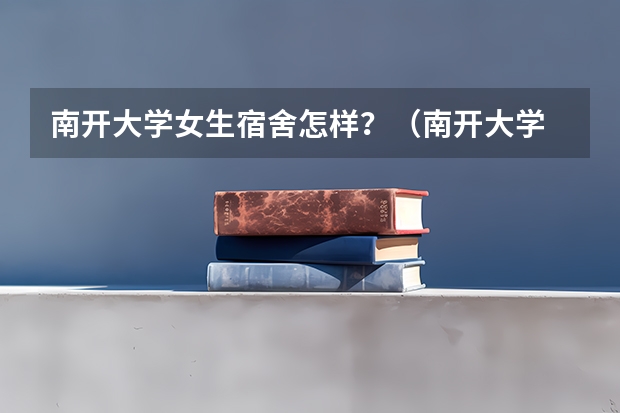 南开大学女生宿舍怎样？（南开大学 环境工程专业的宿舍情况）