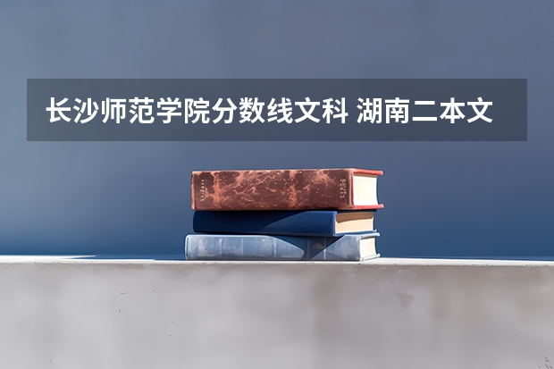 长沙师范学院分数线文科 湖南二本文科大学排名及文科分数线排名