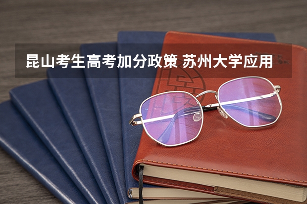 昆山考生高考加分政策 苏州大学应用技术学院报考政策解读