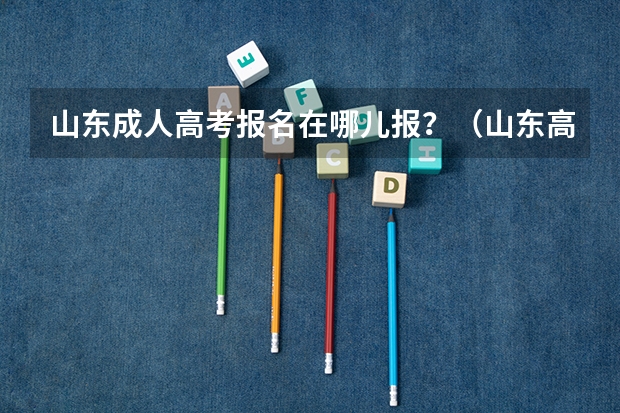 山东成人高考报名在哪儿报？（山东高考报名系统登录入口）