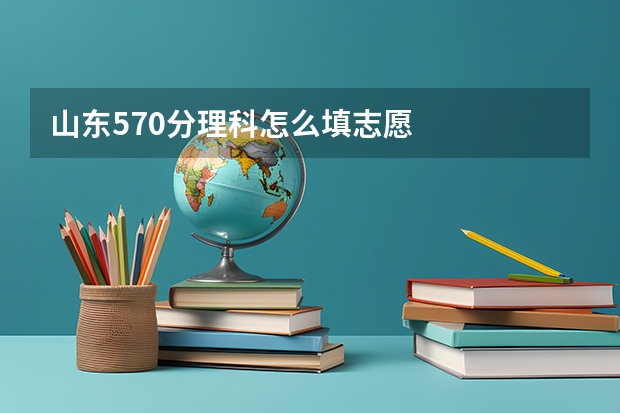 山东570分理科怎么填志愿