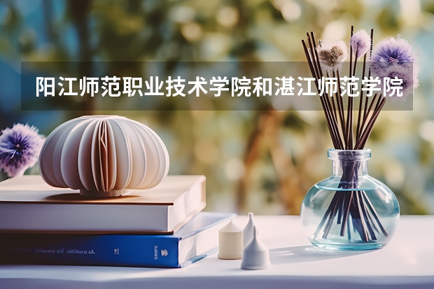 阳江师范职业技术学院和湛江师范学院哪个好
