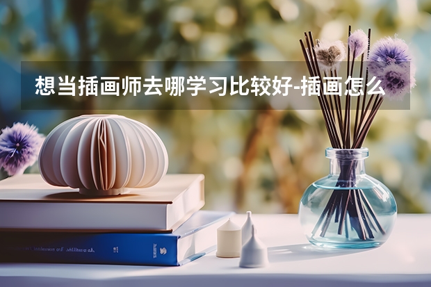 想当插画师去哪学习比较好-插画怎么学哪里有专业的课程
